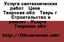 Услуги сантехнических работ › Цена ­ 10 - Тверская обл., Тверь г. Строительство и ремонт » Услуги   . Тверская обл.